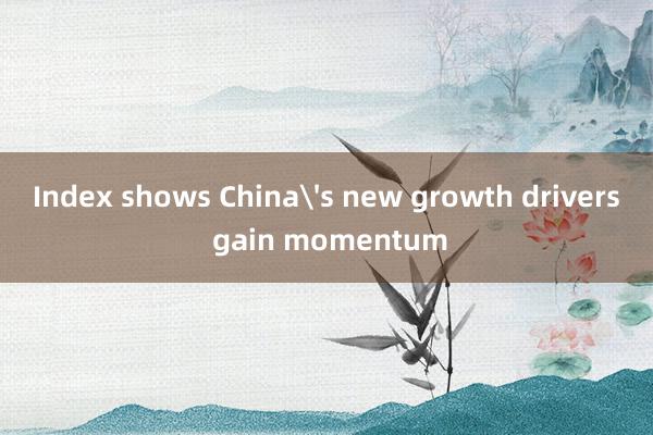 Index shows China's new growth drivers gain moment
