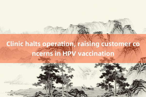 Clinic halts operation, raising customer concerns in HPV vaccination