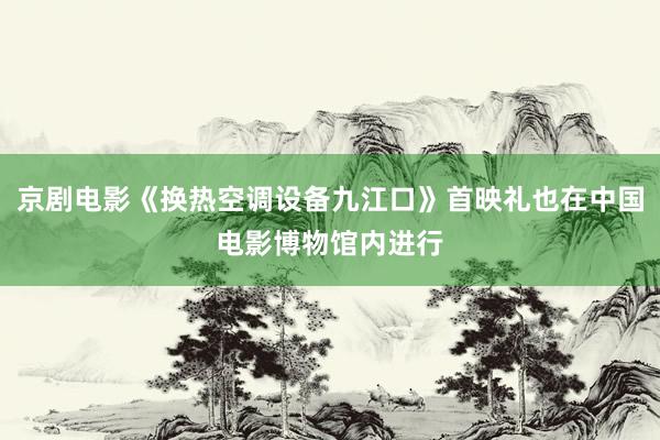 京剧电影《换热空调设备九江口》首映礼也在中国电影博物馆内进行